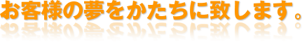 お客様の夢をかたちに致します。